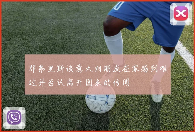 邓弗里斯谈意大利朋友在家感到难过并否认离开国米的传闻