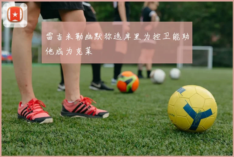 雷吉米勒幽默称选库里为控卫能助他成为克莱