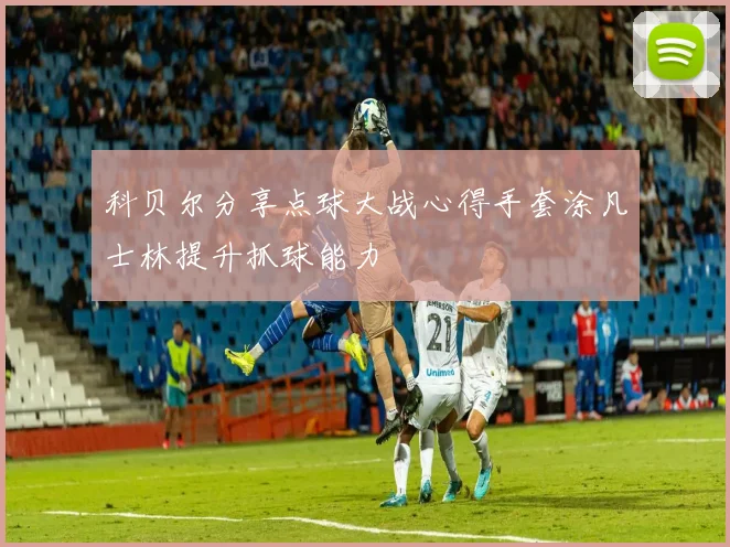 科贝尔分享点球大战心得手套涂凡士林提升抓球能力