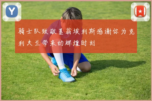 骑士队致敬基翁埃利斯感谢你为克利夫兰带来的辉煌时刻