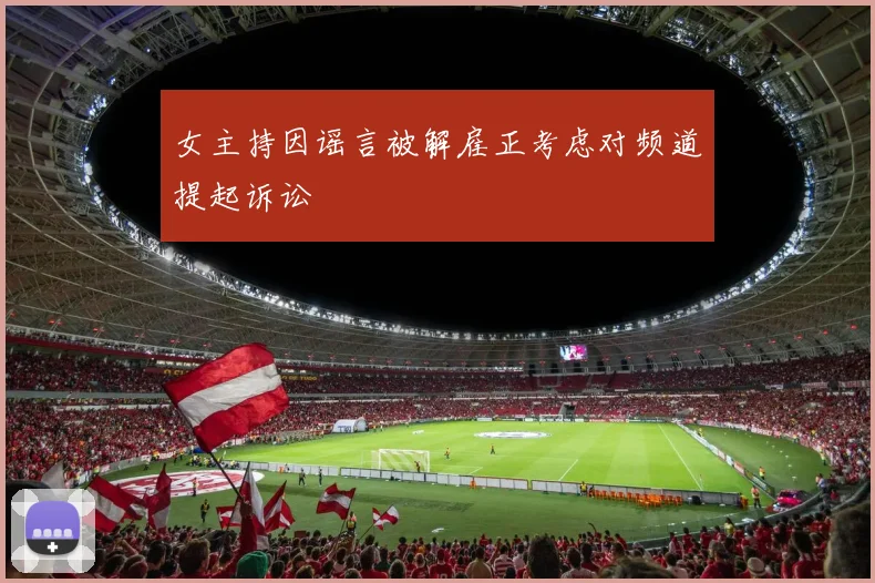 女主持因谣言被解雇正考虑对频道提起诉讼