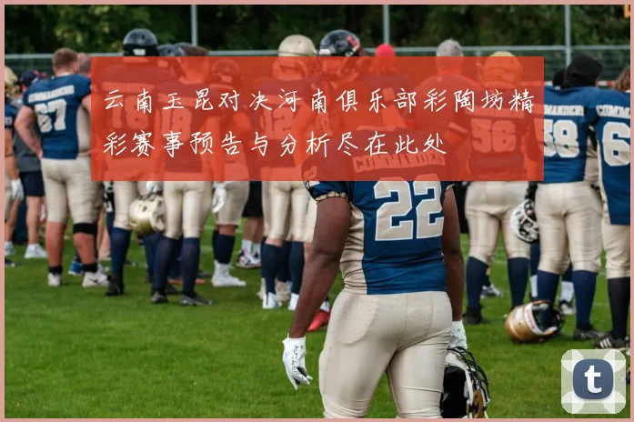 云南玉昆对决河南俱乐部彩陶坊精彩赛事预告与分析尽在此处