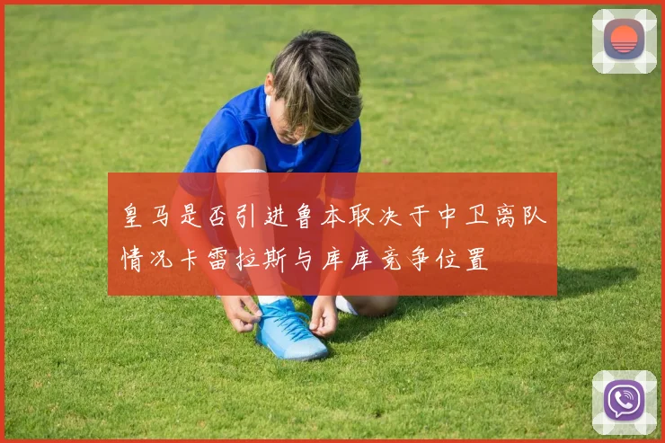 皇马是否引进鲁本取决于中卫离队情况卡雷拉斯与库库竞争位置